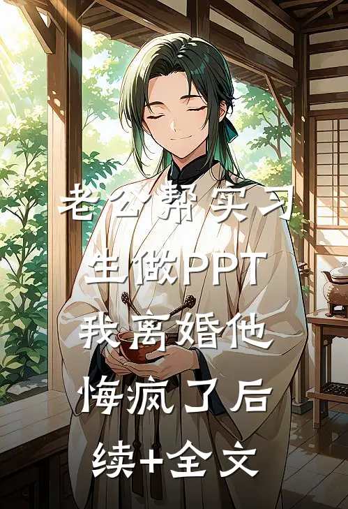 老公帮实习生做PPT，我离婚他悔疯了后续+全文