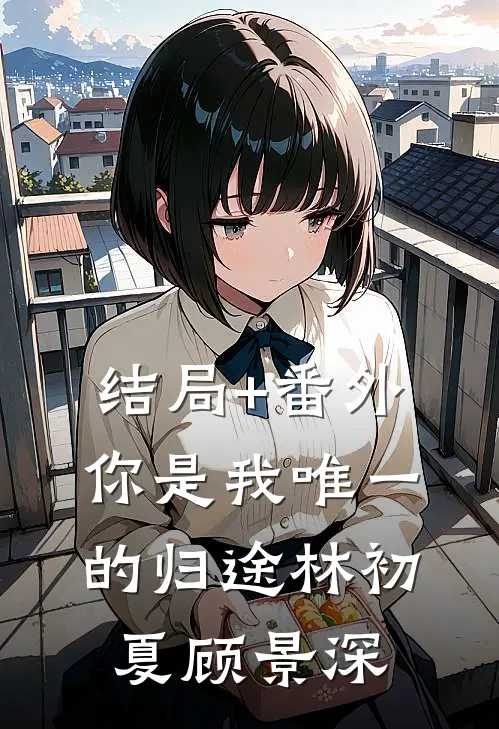 结局+番外你是我唯一的归途林初夏顾景深