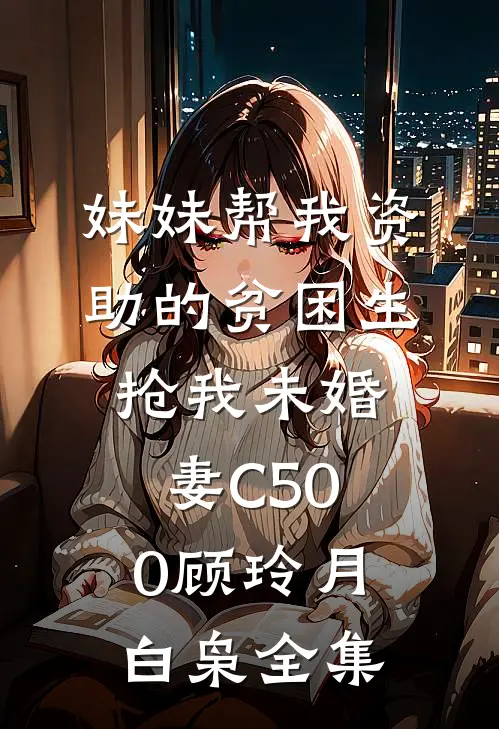 妹妹帮我资助的贫困生抢我未婚妻C500顾玲月白枭全集