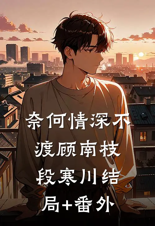 奈何情深不渡顾南枝段寒川结局+番外