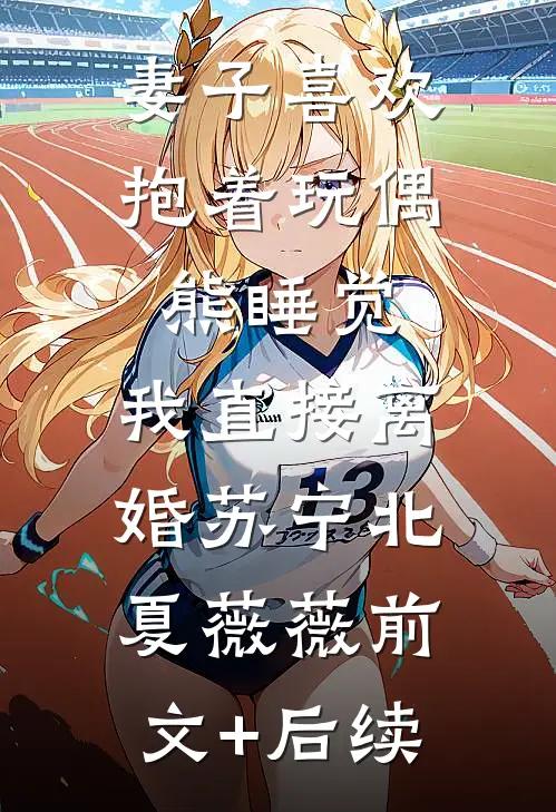 妻子喜欢抱着玩偶熊睡觉，我直接离婚苏宁北夏薇薇前文+后续