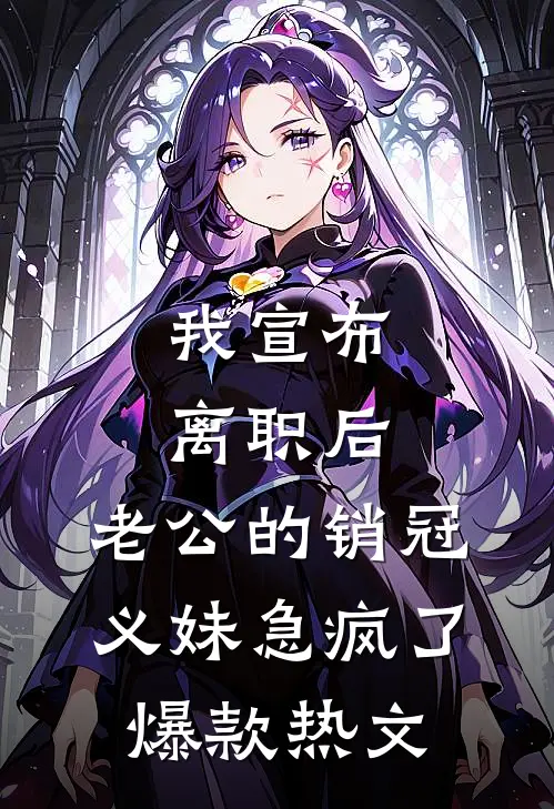 我宣布离职后，老公的销冠义妹急疯了爆款热文