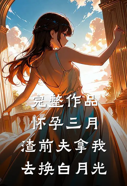 完整作品怀孕三月，渣前夫拿我去换白月光