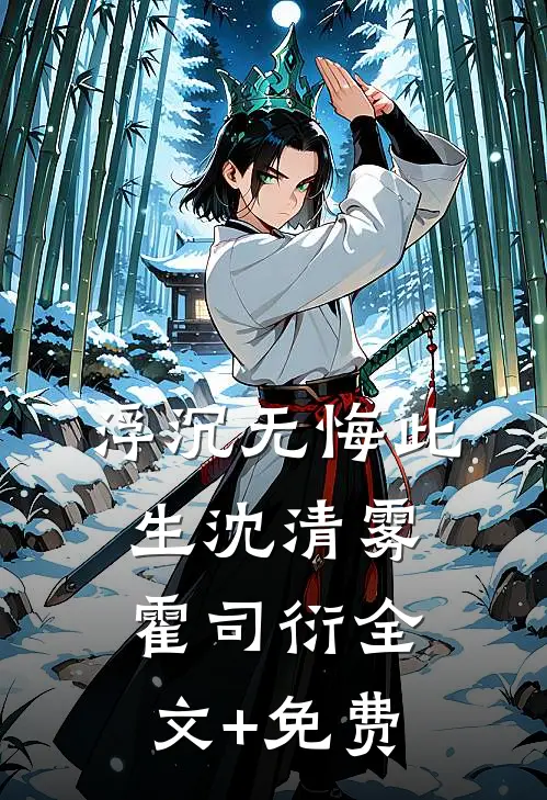 浮沉无悔此生沈清雾霍司衍全文+免费