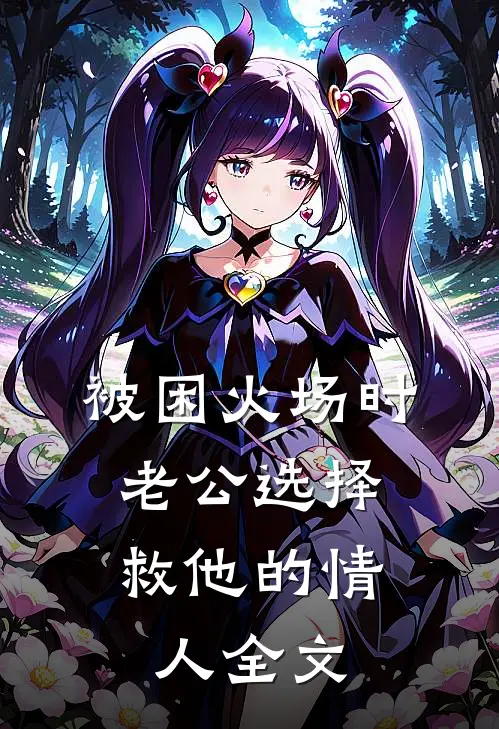 被困火场时，老公选择救他的情人全文