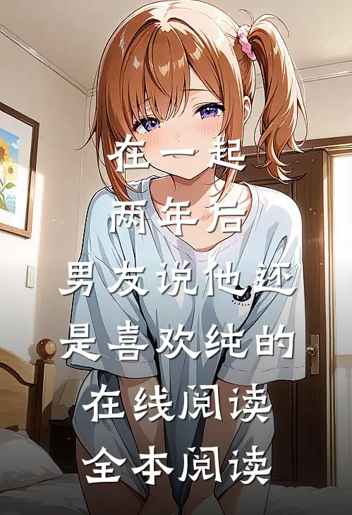 在一起两年后，男友说他还是喜欢纯的在线阅读全本阅读