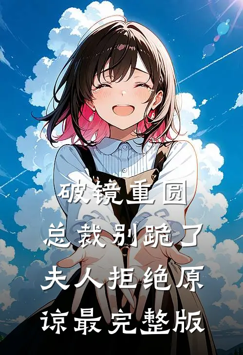 破镜重圆：总裁别跪了，夫人拒绝原谅最完整版