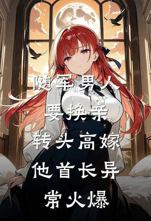 随军男人要换亲，转头高嫁他首长异常火爆