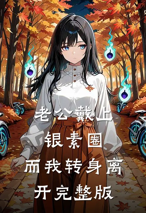 老公戴上银素圈，而我转身离开完整版
