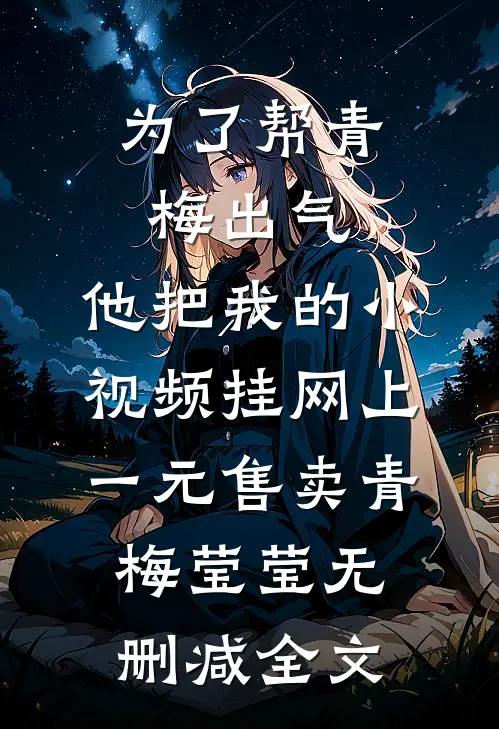 为了帮青梅出气，他把我的小视频挂网上一元售卖青梅莹莹无删减全文