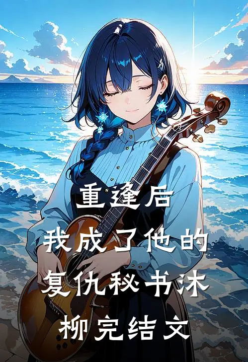 重逢后，我成了他的“复仇”秘书沐柳完结文