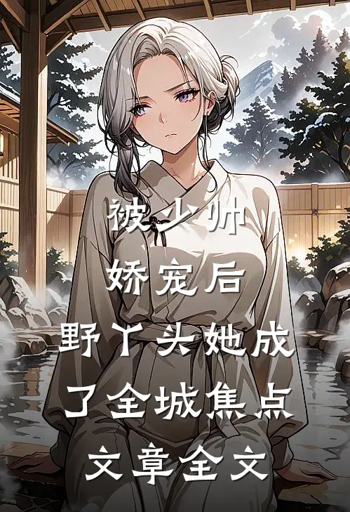 被少帅娇宠后，野丫头她成了全城焦点文章全文
