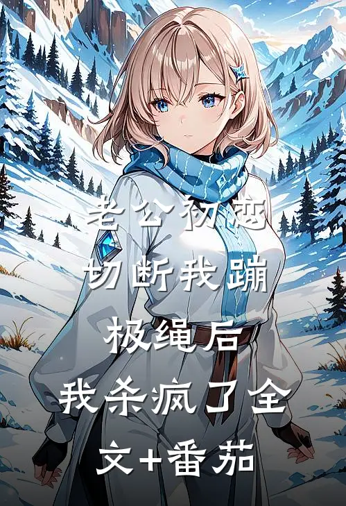 老公初恋切断我蹦极绳后，我杀疯了全文+番茄