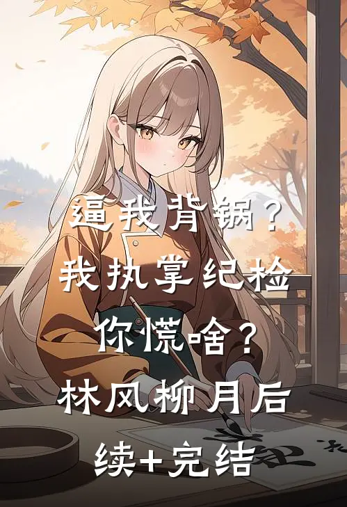 逼我背锅？我执掌纪检你慌啥？林风柳月后续+完结