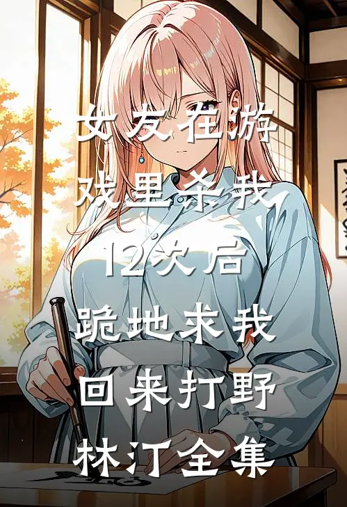 女友在游戏里杀我12次后，跪地求我回来打野林汀全集