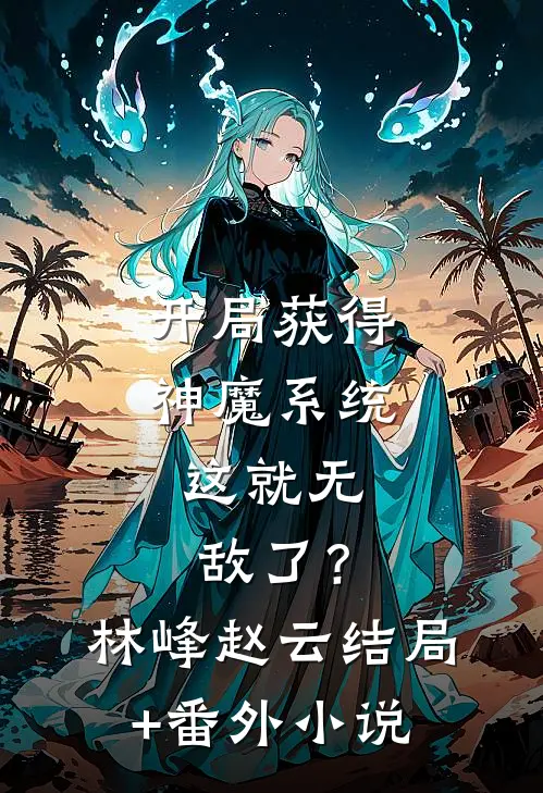 开局获得神魔系统：这就无敌了？林峰赵云结局+番外小说