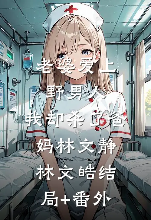 老婆爱上野男人，我却杀了爸妈林文静林文皓结局+番外
