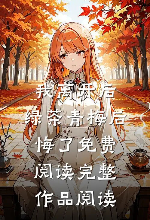 我离开后,绿茶青梅后悔了免费阅读完整作品阅读