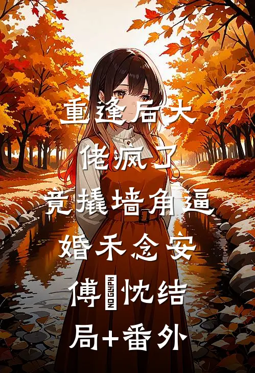 重逢后大佬疯了，竟撬墙角逼婚禾念安傅璟忱结局+番外