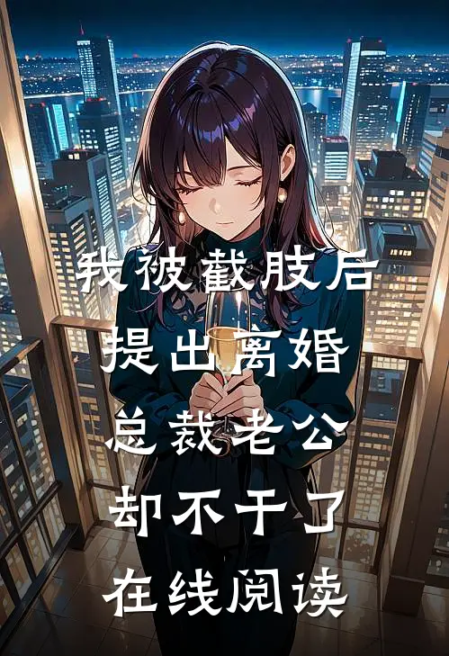 我被截肢后提出离婚，总裁老公却不干了在线阅读