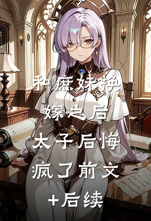 和庶妹换嫁之后，太子后悔疯了前文+后续