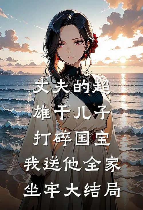 丈夫的超雄干儿子打碎国宝，我送他全家坐牢大结局
