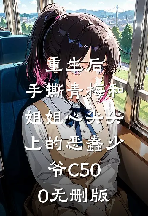 重生后，手撕青梅和姐姐心尖尖上的恶蠢少爷C500无删版