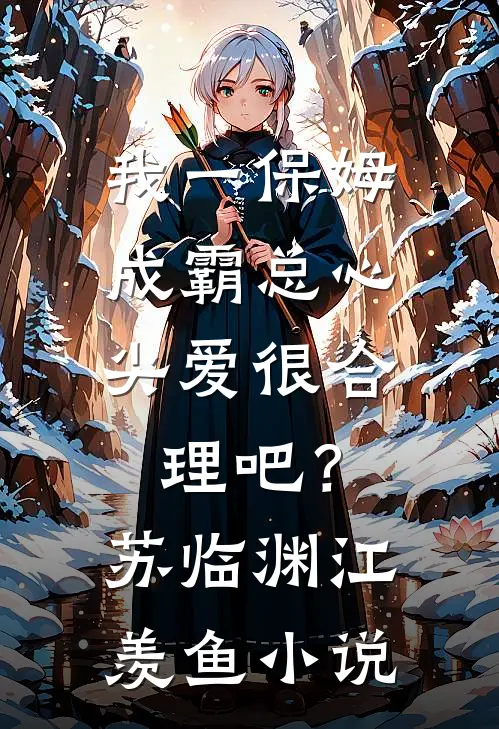 我一保姆，成霸总心尖爱很合理吧？苏临渊江羡鱼小说