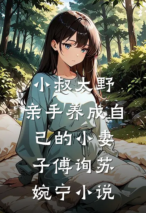 小叔太野，亲手养成自己的小妻子傅询苏婉宁小说