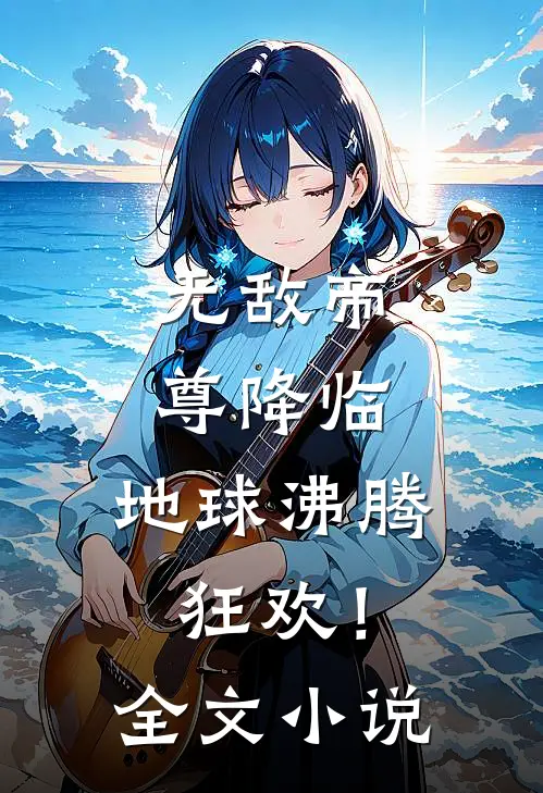 无敌帝尊降临，地球沸腾狂欢！全文小说