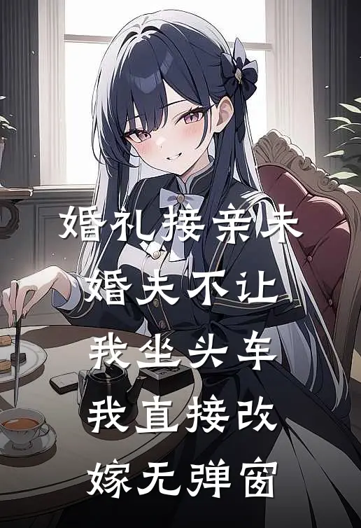 婚礼接亲未婚夫不让我坐头车，我直接改嫁无弹窗