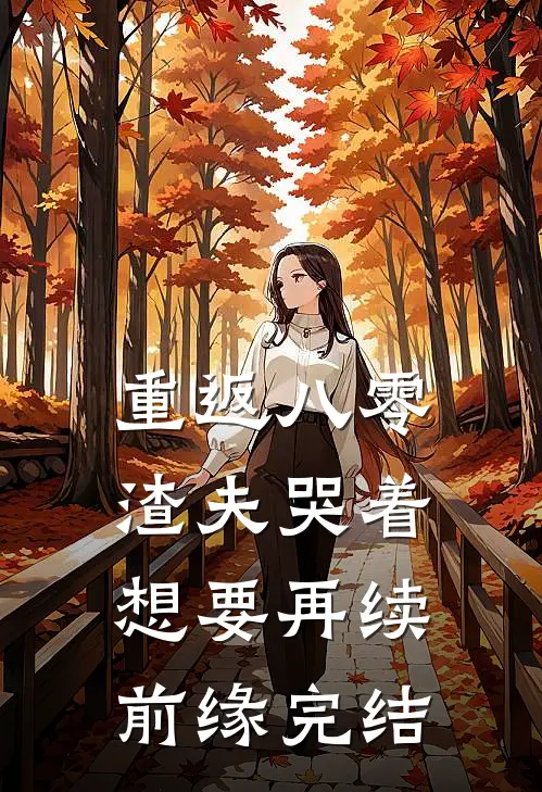 重返八零，渣夫哭着想要再续前缘完结