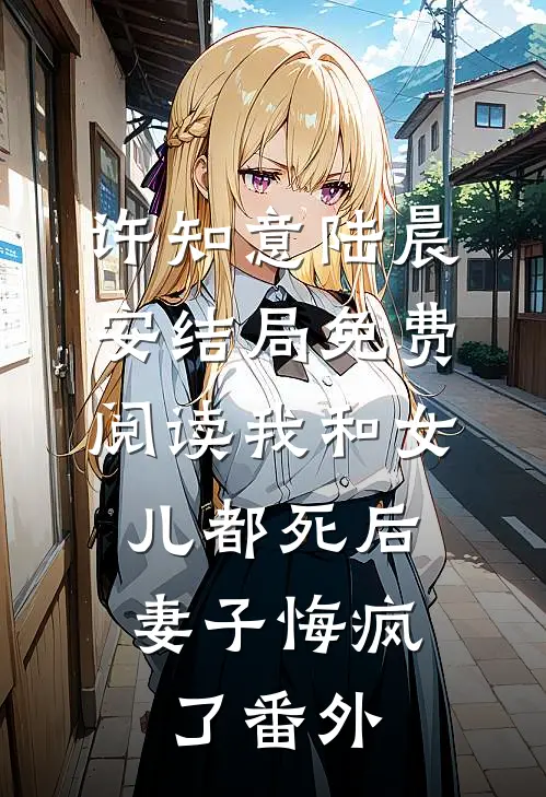 许知意陆晨安结局免费阅读我和女儿都死后，妻子悔疯了番外