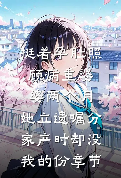 挺着孕肚照顾病重婆婆两个月，她立遗嘱分家产时却没我的份章节