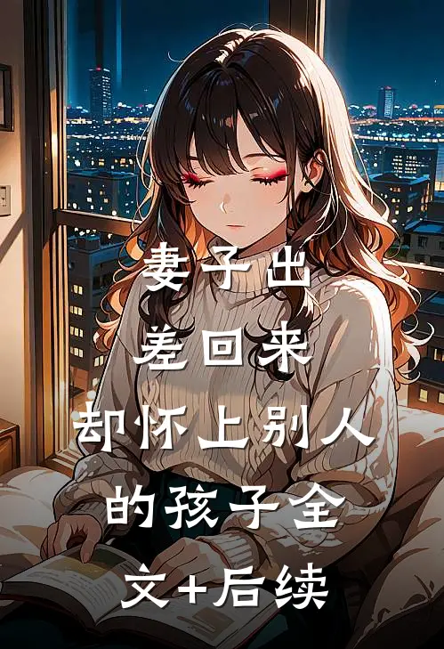 妻子出差回来，却怀上别人的孩子全文+后续
