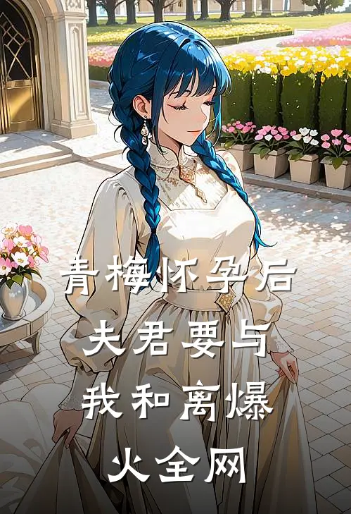 青梅怀孕后，夫君要与我和离爆火全网