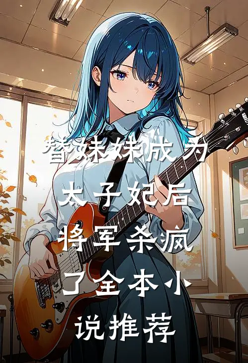 替妹妹成为太子妃后，将军杀疯了全本小说推荐