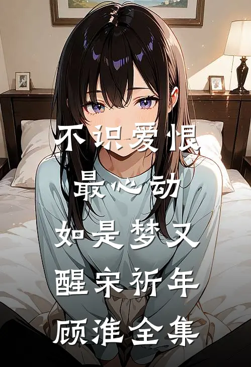 不识爱恨最心动：如是梦又醒宋祈年顾淮 全集