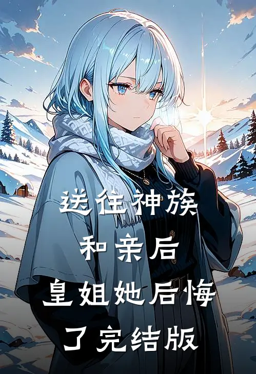 送往神族和亲后，皇姐她后悔了完结版