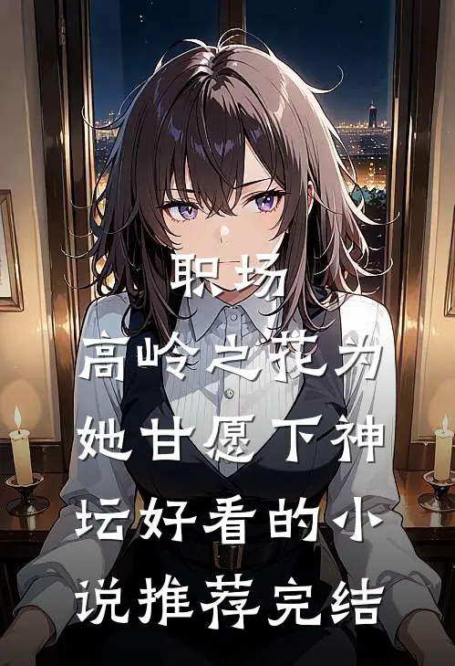 职场：高岭之花为她甘愿下神坛好看的小说推荐完结