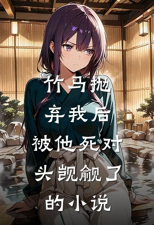 竹马抛弃我后，被他死对头觊觎了的小说