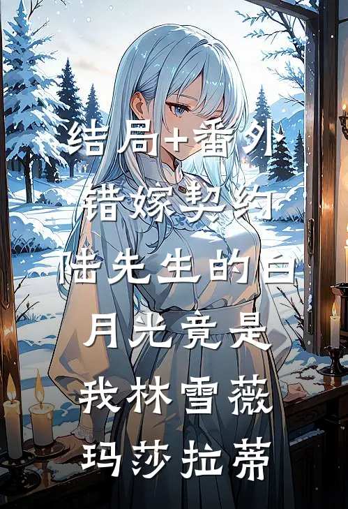 结局+番外错嫁契约：陆先生的白月光竟是我林雪薇玛莎拉蒂