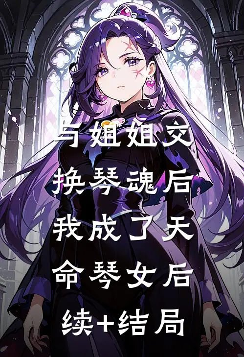 与姐姐交换琴魂后，我成了天命琴女后续+结局