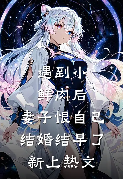 遇到小鲜肉后，妻子恨自己结婚结早了新上热文
