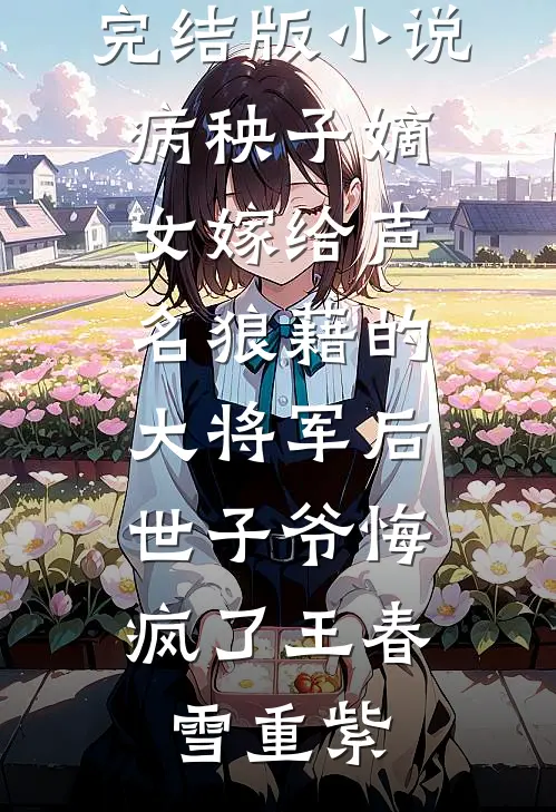 完结版小说病秧子嫡女嫁给声名狼藉的大将军后，世子爷悔疯了王春雪重紫