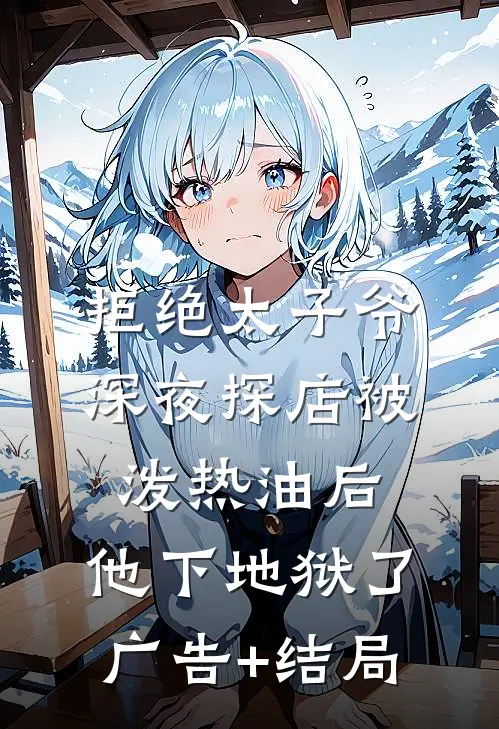 拒绝太子爷深夜探店被泼热油后，他下地狱了广告+结局