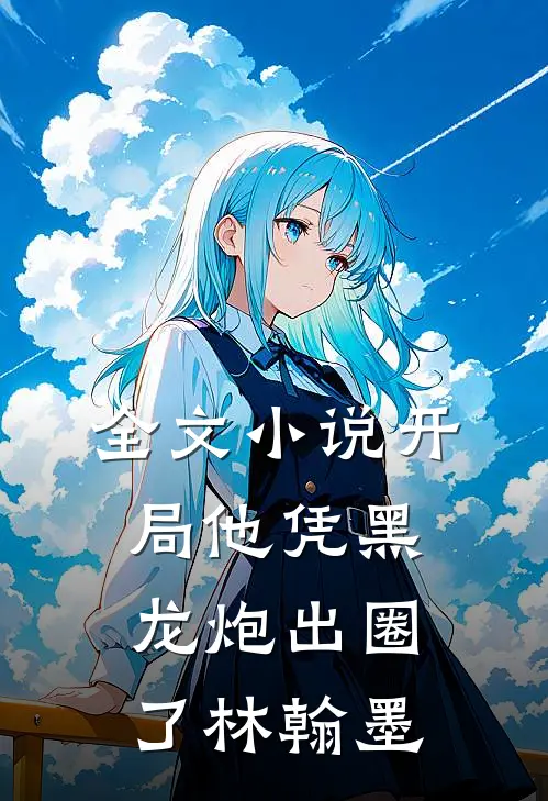 全文小说开局他凭黑龙炮出圈了林翰墨