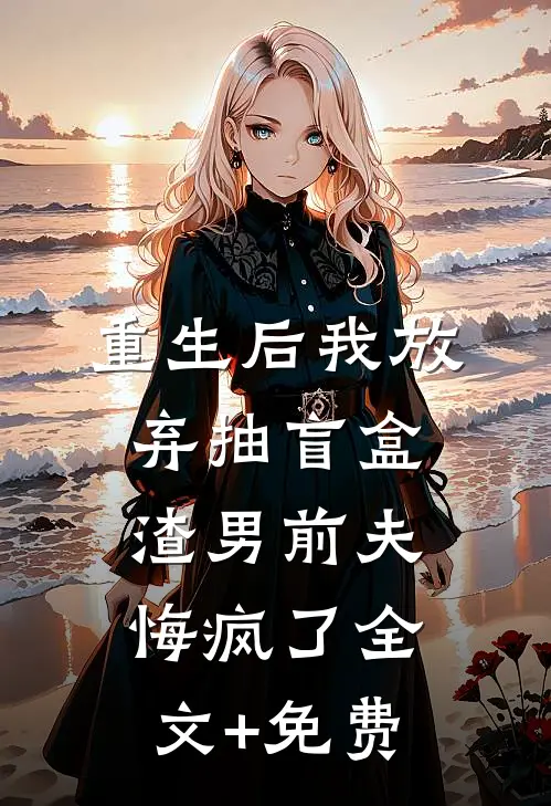 重生后我放弃抽盲盒，渣男前夫悔疯了全文+免费