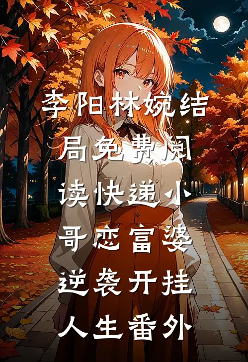 李阳林婉结局免费阅读快递小哥恋富婆逆袭开挂人生番外