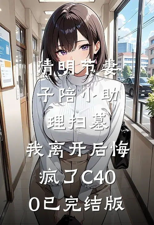 清明节妻子陪小助理扫墓，我离开后悔疯了C400已完结版